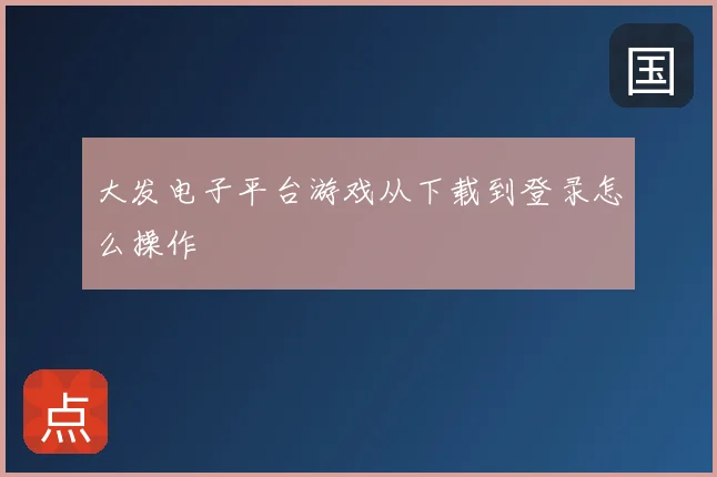 大发电子平台游戏从下载到登录怎么操作