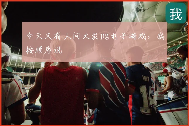 今天又有人问大发pg电子游戏，我按顺序说