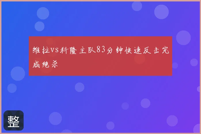 维拉vs科隆主队83分钟快速反击完成绝杀
