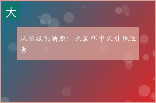 从旧版到新版：大发PG中文升级注意